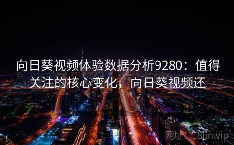 向日葵视频体验数据分析9280：值得关注的核心变化，向日葵视频还