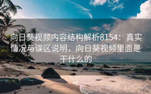 向日葵视频内容结构解析8154：真实情况与误区说明，向日葵视频里面是干什么的
