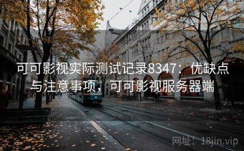 可可影视实际测试记录8347：优缺点与注意事项，可可影视服务器端