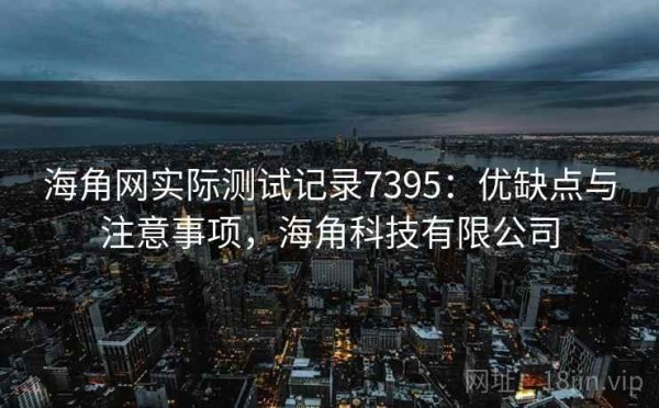 海角网实际测试记录7395：优缺点与注意事项，海角科技有限公司