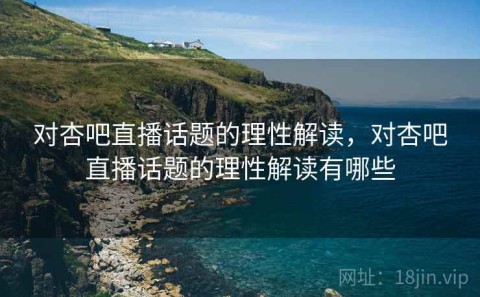 对杏吧直播话题的理性解读，对杏吧直播话题的理性解读有哪些