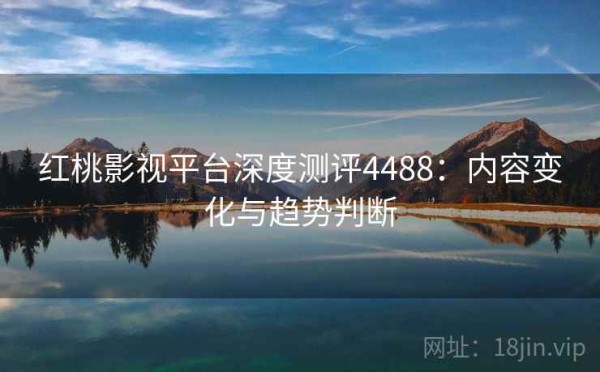 红桃影视平台深度测评4488：内容变化与趋势判断