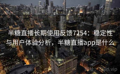 半糖直播长期使用反馈7254：稳定性与用户体验分析，半糖直播app是什么