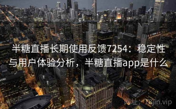 半糖直播长期使用反馈7254：稳定性与用户体验分析，半糖直播app是什么