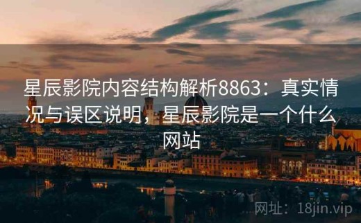 星辰影院内容结构解析8863：真实情况与误区说明，星辰影院是一个什么网站