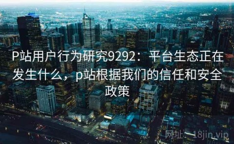 P站用户行为研究9292：平台生态正在发生什么，p站根据我们的信任和安全政策