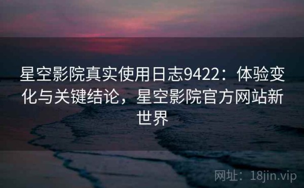 星空影院真实使用日志9422：体验变化与关键结论，星空影院官方网站新世界