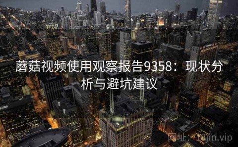 蘑菇视频使用观察报告9358：现状分析与避坑建议
