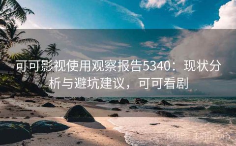 可可影视使用观察报告5340：现状分析与避坑建议，可可看剧