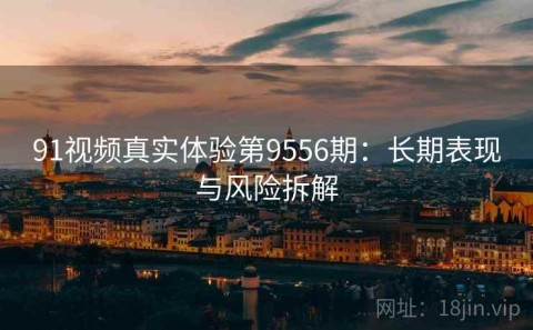 91视频真实体验第9556期：长期表现与风险拆解