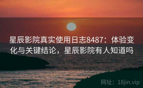 星辰影院真实使用日志8487：体验变化与关键结论，星辰影院有人知道吗