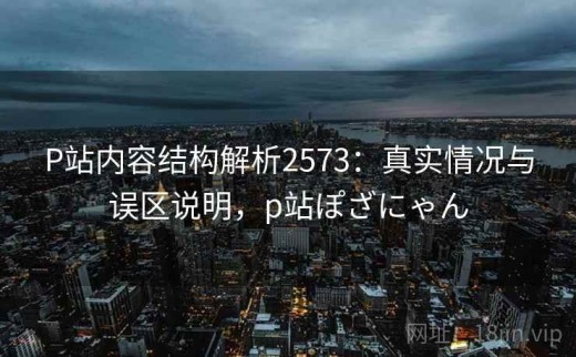 P站内容结构解析2573：真实情况与误区说明，p站ぽざにゃん