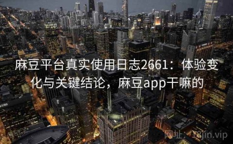 麻豆平台真实使用日志2661：体验变化与关键结论，麻豆app干嘛的