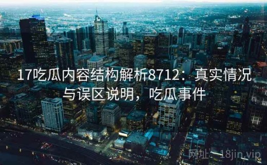 17吃瓜内容结构解析8712：真实情况与误区说明，吃瓜事件