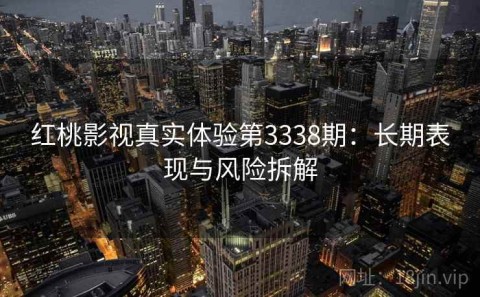 红桃影视真实体验第3338期：长期表现与风险拆解