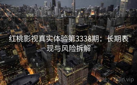 红桃影视真实体验第3338期：长期表现与风险拆解