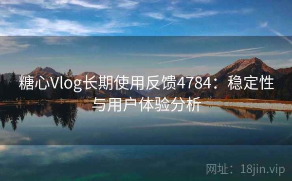糖心Vlog长期使用反馈4784：稳定性与用户体验分析