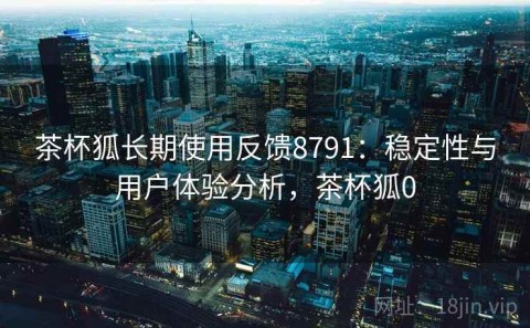 茶杯狐长期使用反馈8791：稳定性与用户体验分析，茶杯狐0