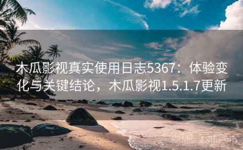 木瓜影视真实使用日志5367：体验变化与关键结论，木瓜影视1.5.1.7更新