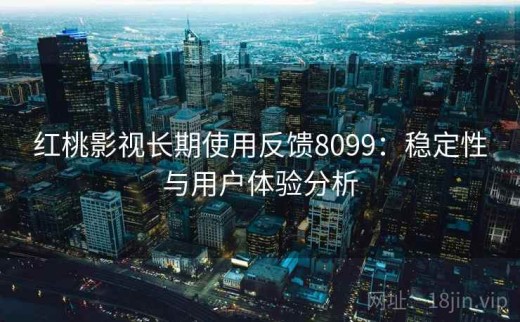 红桃影视长期使用反馈8099：稳定性与用户体验分析