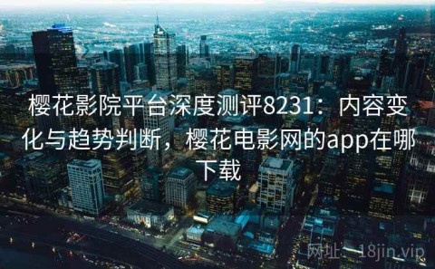 樱花影院平台深度测评8231：内容变化与趋势判断，樱花电影网的app在哪下载