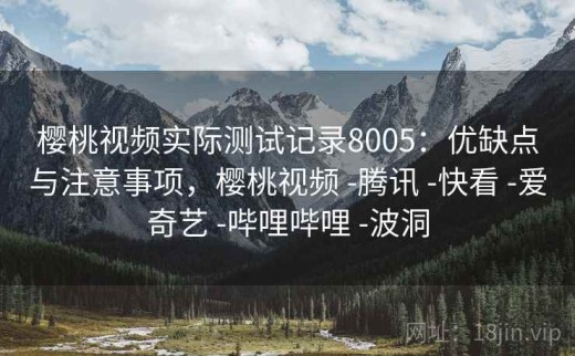 樱桃视频实际测试记录8005：优缺点与注意事项，樱桃视频 -腾讯 -快看 -爱奇艺 -哔哩哔哩 -波洞