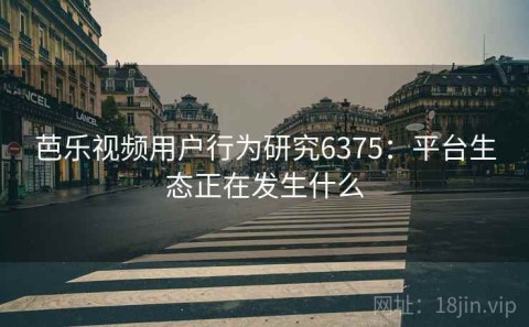 芭乐视频用户行为研究6375：平台生态正在发生什么