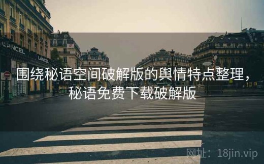 围绕秘语空间破解版的舆情特点整理，秘语免费下载破解版