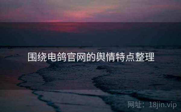 围绕电鸽官网的舆情特点整理