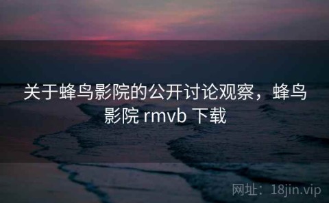 关于蜂鸟影院的公开讨论观察，蜂鸟影院 rmvb 下载
