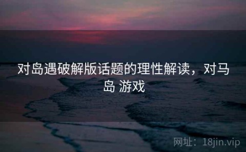 对岛遇破解版话题的理性解读，对马岛 游戏