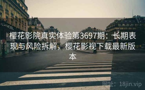 樱花影院真实体验第3697期：长期表现与风险拆解，樱花影视下载最新版本