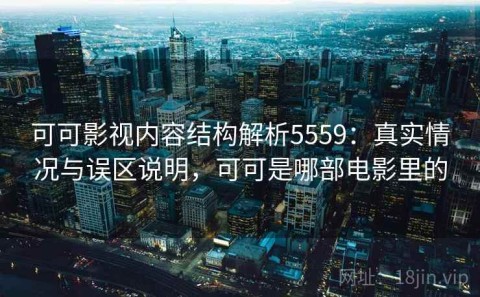 可可影视内容结构解析5559：真实情况与误区说明，可可是哪部电影里的