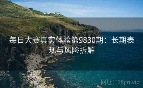 每日大赛真实体验第9830期：长期表现与风险拆解