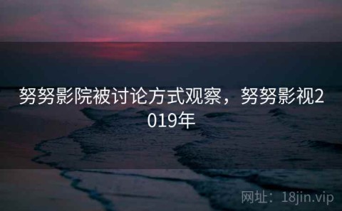 努努影院被讨论方式观察，努努影视2019年