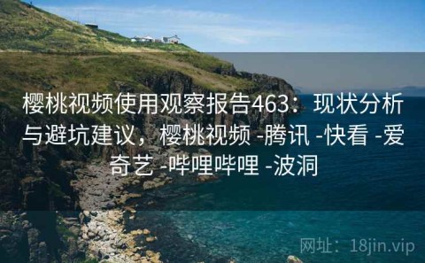 樱桃视频使用观察报告463：现状分析与避坑建议，樱桃视频 -腾讯 -快看 -爱奇艺 -哔哩哔哩 -波洞