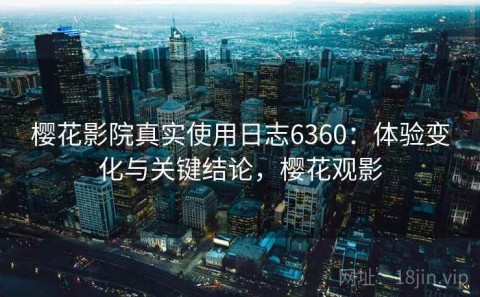 樱花影院真实使用日志6360：体验变化与关键结论，樱花观影