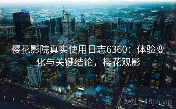 樱花影院真实使用日志6360：体验变化与关键结论，樱花观影