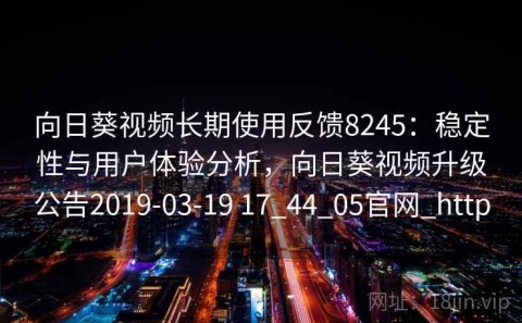 向日葵视频长期使用反馈8245：稳定性与用户体验分析，向日葵视频升级公告2019-03-19 17_44_05官网_http