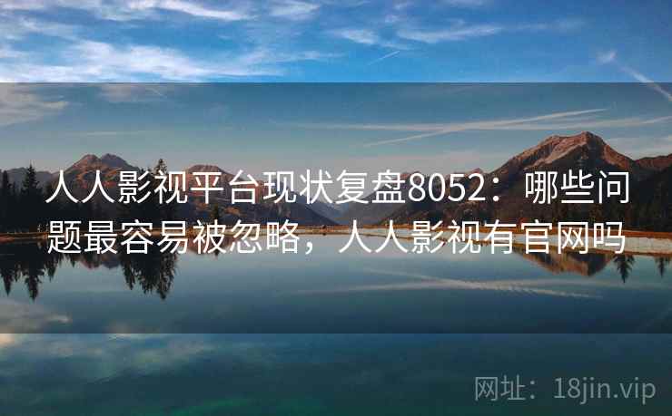 人人影视平台现状复盘8052：哪些问题最容易被忽略，人人影视有官网吗