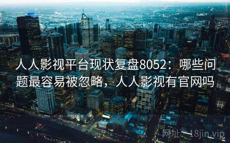 人人影视平台现状复盘8052：哪些问题最容易被忽略，人人影视有官网吗