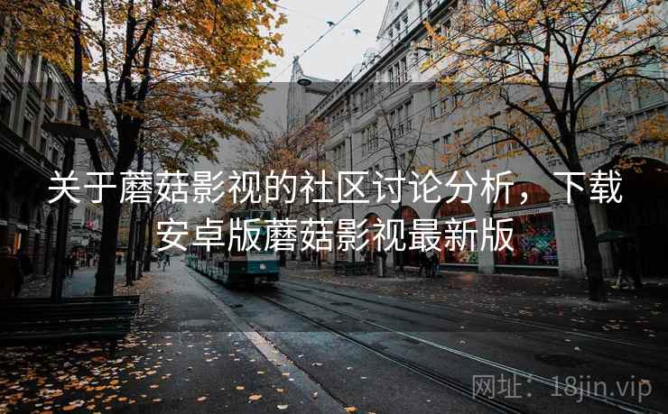 关于蘑菇影视的社区讨论分析，下载安卓版蘑菇影视最新版