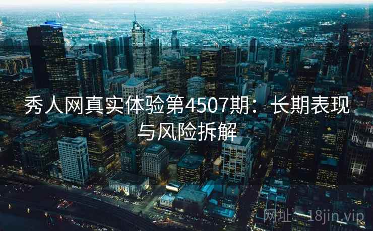 秀人网真实体验第4507期：长期表现与风险拆解