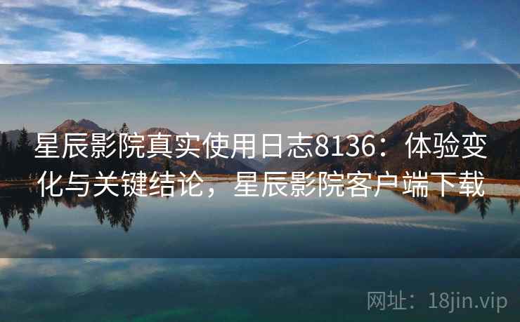 星辰影院真实使用日志8136：体验变化与关键结论，星辰影院客户端下载