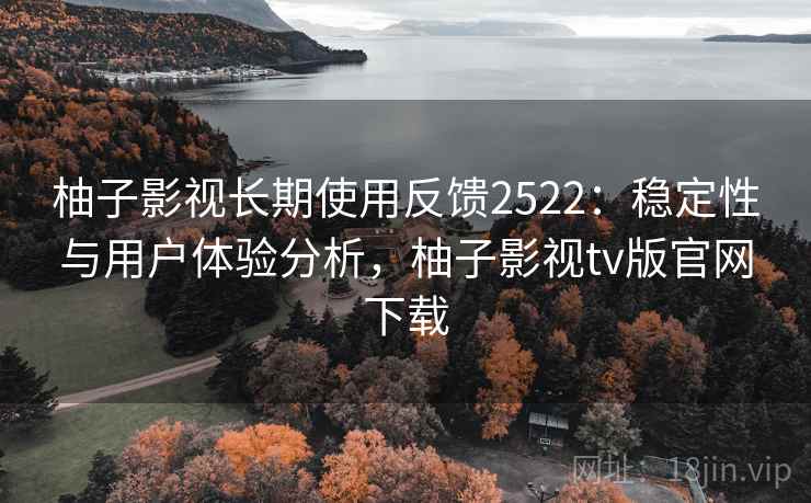 柚子影视长期使用反馈2522：稳定性与用户体验分析，柚子影视tv版官网下载