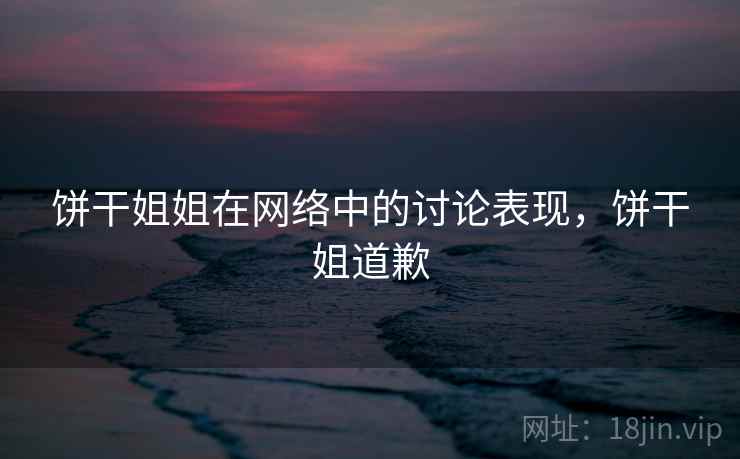 饼干姐姐在网络中的讨论表现，饼干姐道歉