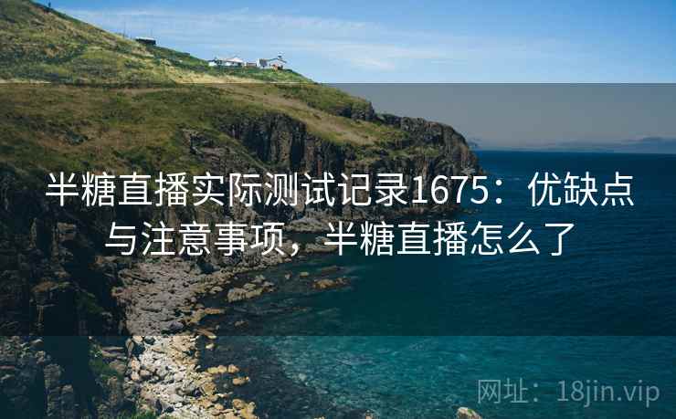 半糖直播实际测试记录1675：优缺点与注意事项，半糖直播怎么了