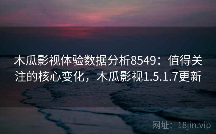 木瓜影视体验数据分析8549：值得关注的核心变化，木瓜影视1.5.1.7更新