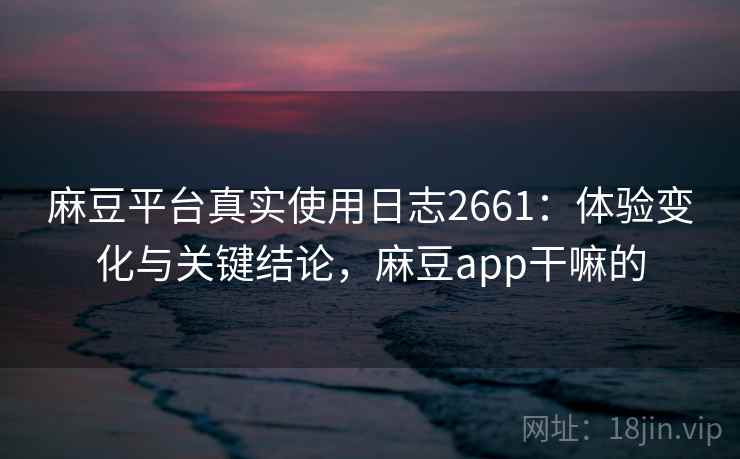 麻豆平台真实使用日志2661：体验变化与关键结论，麻豆app干嘛的