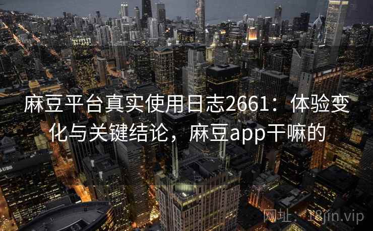 麻豆平台真实使用日志2661：体验变化与关键结论，麻豆app干嘛的